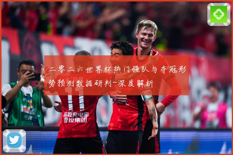 二零二六世界杯热门强队与夺冠形势预测数据研判-深度解析