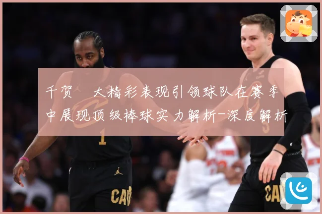 千贺滉大精彩表现引领球队在赛季中展现顶级棒球实力解析-深度解析