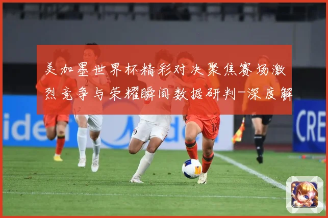 美加墨世界杯精彩对决聚焦赛场激烈竞争与荣耀瞬间数据研判-深度解析