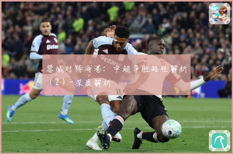 蓉城对阵海港：中超争胜路径解析（2）-深度解析