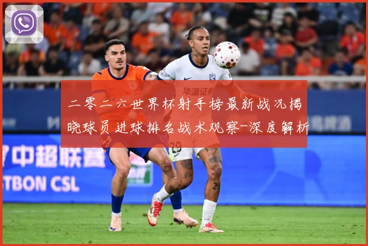 二零二六世界杯射手榜最新战况揭晓球员进球排名战术观察-深度解析