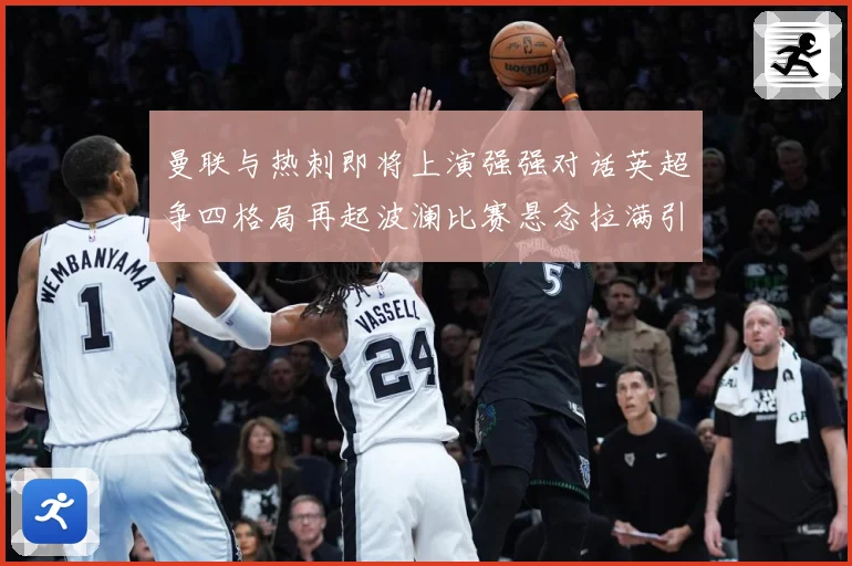 曼联与热刺即将上演强强对话英超争四格局再起波澜比赛悬念拉满引人关注-深度解析