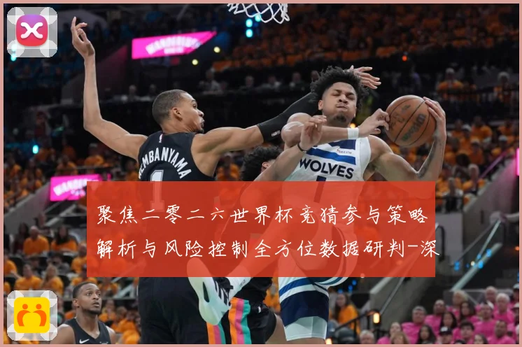 聚焦二零二六世界杯竞猜参与策略解析与风险控制全方位数据研判-深度解析