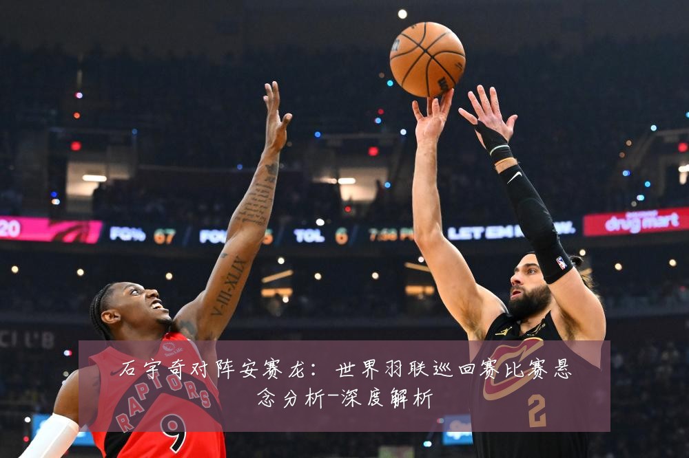 石宇奇对阵安赛龙：世界羽联巡回赛比赛悬念分析-深度解析