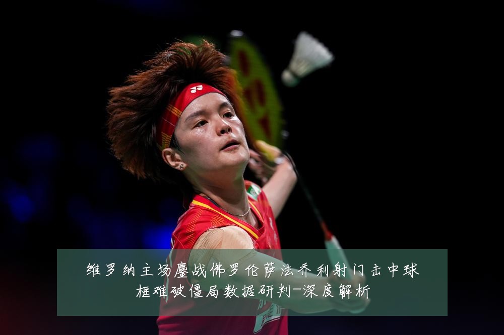 维罗纳主场鏖战佛罗伦萨法乔利射门击中球框难破僵局数据研判-深度解析