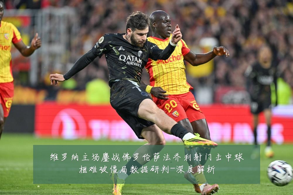 维罗纳主场鏖战佛罗伦萨法乔利射门击中球框难破僵局数据研判-深度解析