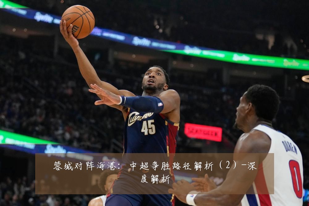 蓉城对阵海港：中超争胜路径解析（2）-深度解析