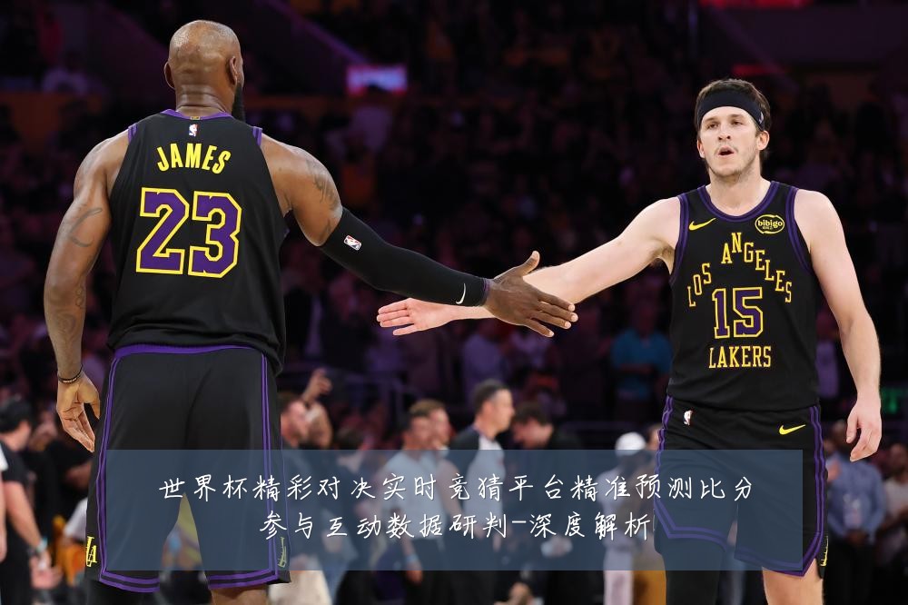 世界杯精彩对决实时竞猜平台精准预测比分参与互动数据研判-深度解析