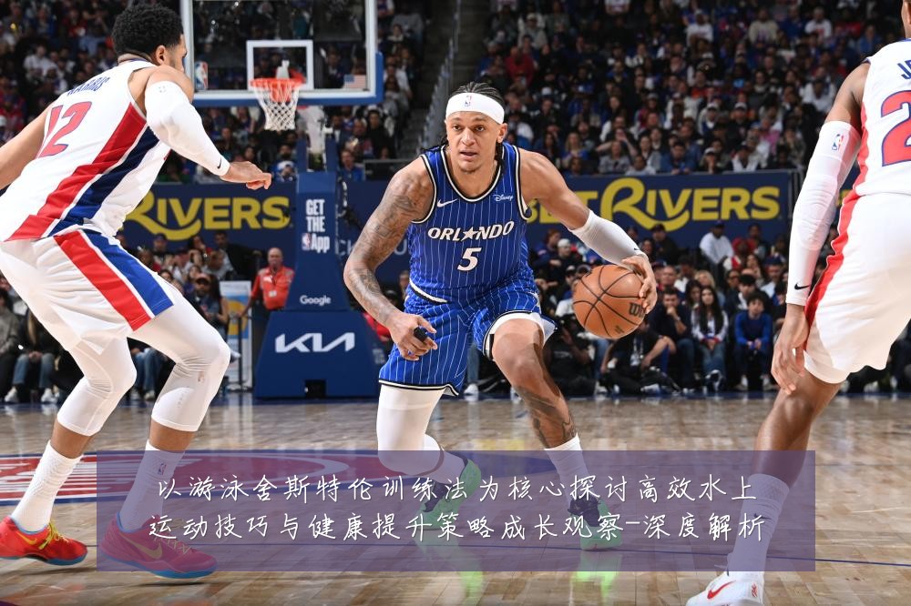 以游泳舍斯特伦训练法为核心探讨高效水上运动技巧与健康提升策略成长观察-深度解析