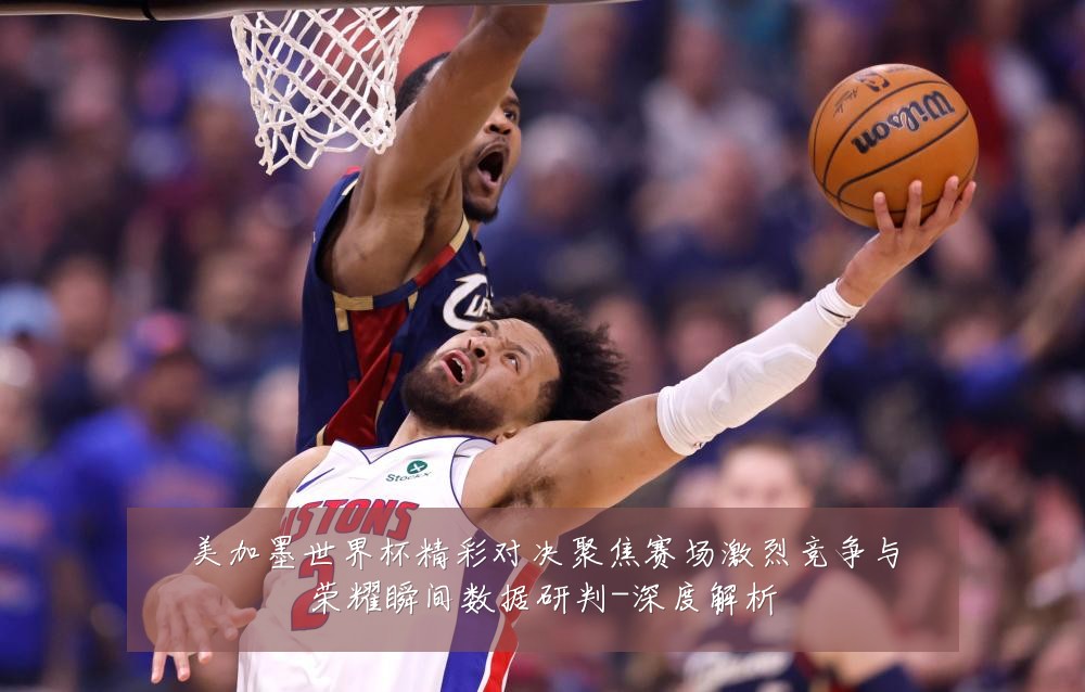 美加墨世界杯精彩对决聚焦赛场激烈竞争与荣耀瞬间数据研判-深度解析