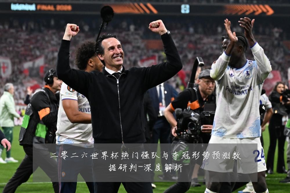 二零二六世界杯热门强队与夺冠形势预测数据研判-深度解析